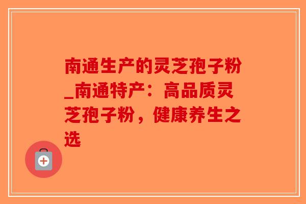 南通生产的灵芝孢子粉_南通特产：高品质灵芝孢子粉，健康养生之选-第1张图片-破壁灵芝孢子粉研究指南