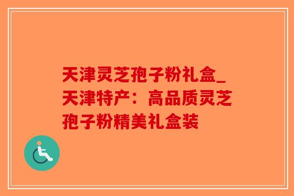 天津灵芝孢子粉礼盒_天津特产：高品质灵芝孢子粉精美礼盒装-第1张图片-破壁灵芝孢子粉研究指南