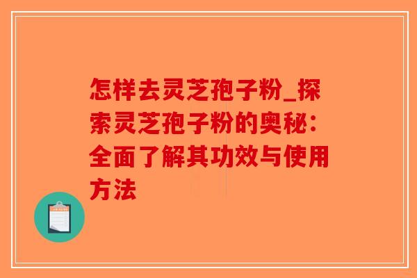 怎样去灵芝孢子粉_探索灵芝孢子粉的奥秘:全面了解其功效与使用方法-第1张图片-破壁灵芝孢子粉研究指南 怎样去灵芝孢子粉_探索灵芝孢子粉的奥秘:全面了解其功效与使用方法-第1张图片-破壁灵芝孢子粉研究指南