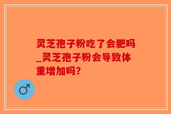 灵芝孢子粉吃了会肥吗_灵芝孢子粉会导致体重增加吗?-第1张图片-破壁灵芝孢子粉研究指南 灵芝孢子粉吃了会肥吗_灵芝孢子粉会导致体重增加吗?-第1张图片-破壁灵芝孢子粉研究指南