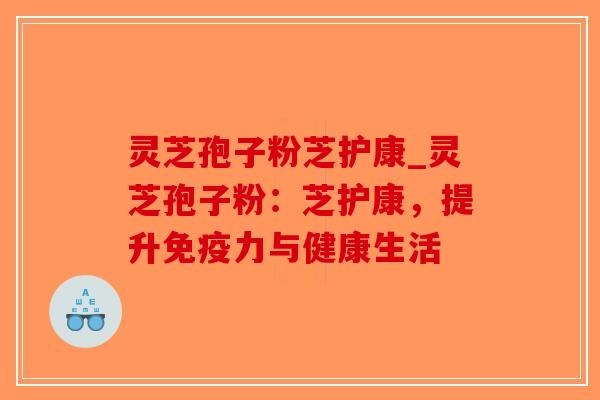 灵芝孢子粉芝护康_灵芝孢子粉：芝护康，提升免疫力与健康生活-第1张图片-破壁灵芝孢子粉研究指南