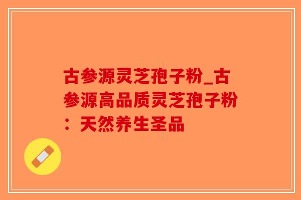 古参源灵芝孢子粉_古参源高品质灵芝孢子粉：天然养生圣品-第1张图片-破壁灵芝孢子粉研究指南