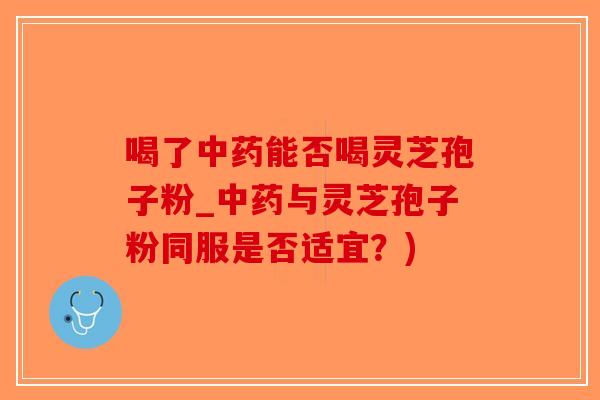 喝了中药能否喝灵芝孢子粉_中药与灵芝孢子粉同服是否适宜?)-第1张图片-破壁灵芝孢子粉研究指南 喝了中药能否喝灵芝孢子粉_中药与灵芝孢子粉同服是否适宜?)-第1张图片-破壁灵芝孢子粉研究指南