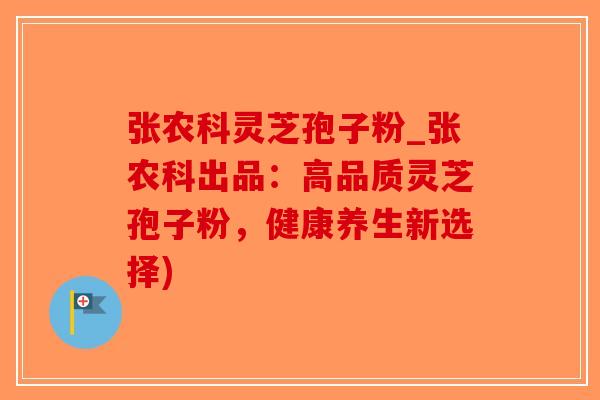 张农科灵芝孢子粉_张农科出品:高品质灵芝孢子粉,健康养生新选择)-第1张图片-破壁灵芝孢子粉研究指南 张农科灵芝孢子粉_张农科出品:高品质灵芝孢子粉,健康养生新选择)-第1张图片-破壁灵芝孢子粉研究指南