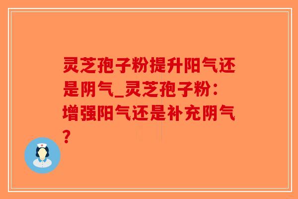 灵芝孢子粉提升阳气还是阴气_灵芝孢子粉：增强阳气还是补充阴气？-第1张图片-破壁灵芝孢子粉研究指南