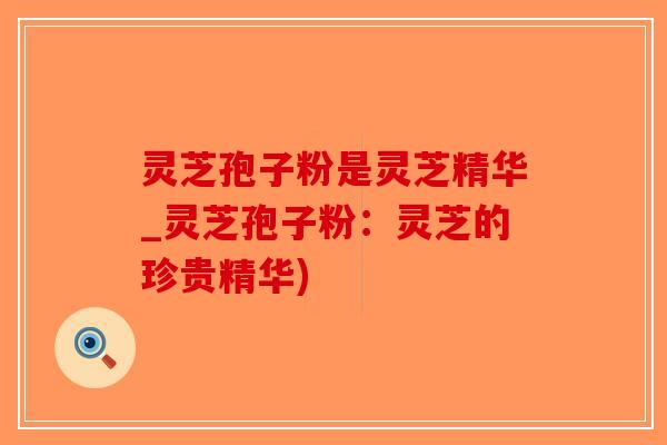 灵芝孢子粉是灵芝精华_灵芝孢子粉:灵芝的珍贵精华)-第1张图片-破壁灵芝孢子粉研究指南 灵芝孢子粉是灵芝精华_灵芝孢子粉:灵芝的珍贵精华)-第1张图片-破壁灵芝孢子粉研究指南