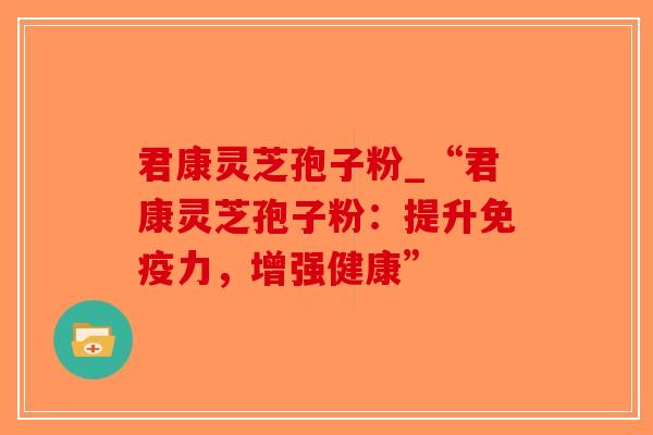 君康灵芝孢子粉_“君康灵芝孢子粉:提升免疫力,增强健康”-第1张图片-破壁灵芝孢子粉研究指南 君康灵芝孢子粉_“君康灵芝孢子粉:提升免疫力,增强健康”-第1张图片-破壁灵芝孢子粉研究指南
