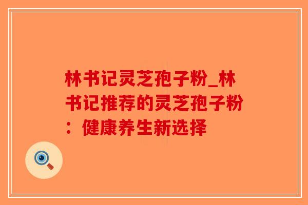 林书记灵芝孢子粉_林书记推荐的灵芝孢子粉:健康养生新选择-第1张图片-破壁灵芝孢子粉研究指南 林书记灵芝孢子粉_林书记推荐的灵芝孢子粉:健康养生新选择-第1张图片-破壁灵芝孢子粉研究指南