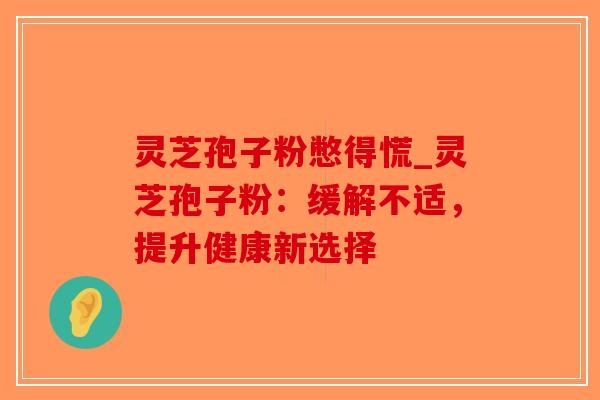 灵芝孢子粉憋得慌_灵芝孢子粉:缓解不适,提升健康新选择-第1张图片-破壁灵芝孢子粉研究指南 灵芝孢子粉憋得慌_灵芝孢子粉:缓解不适,提升健康新选择-第1张图片-破壁灵芝孢子粉研究指南