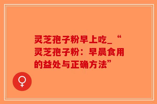 灵芝孢子粉早上吃_“灵芝孢子粉:早晨食用的益处与正确方法”-第1张图片-破壁灵芝孢子粉研究指南 灵芝孢子粉早上吃_“灵芝孢子粉:早晨食用的益处与正确方法”-第1张图片-破壁灵芝孢子粉研究指南