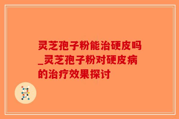 灵芝孢子粉能治硬皮吗_灵芝孢子粉对硬皮病的治疗效果探讨-第1张图片-破壁灵芝孢子粉研究指南 灵芝孢子粉能治硬皮吗_灵芝孢子粉对硬皮病的治疗效果探讨-第1张图片-破壁灵芝孢子粉研究指南