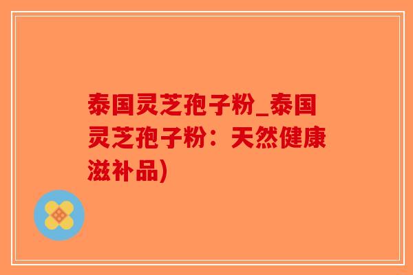 泰国灵芝孢子粉_泰国灵芝孢子粉：天然健康滋补品)-第1张图片-破壁灵芝孢子粉研究指南