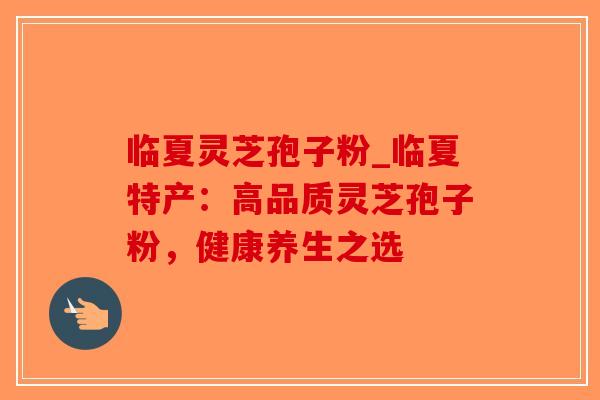 临夏灵芝孢子粉_临夏特产：高品质灵芝孢子粉，健康养生之选-第1张图片-破壁灵芝孢子粉研究指南