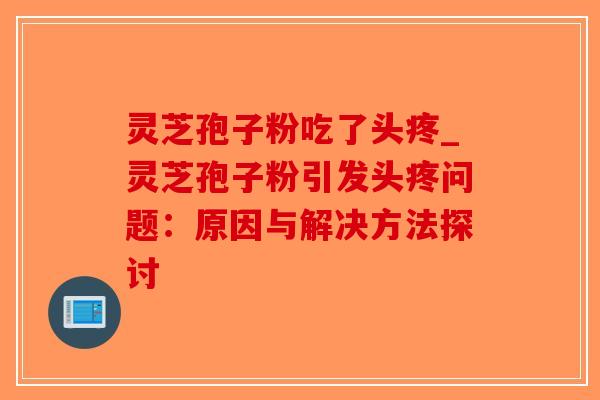 灵芝孢子粉吃了头疼_灵芝孢子粉引发头疼问题：原因与解决方法探讨-第1张图片-破壁灵芝孢子粉研究指南