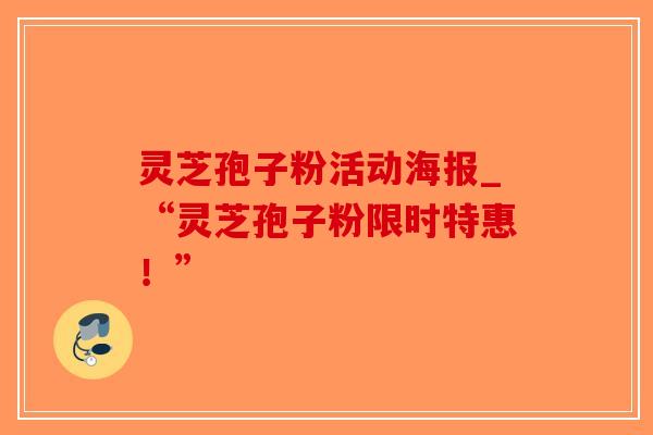 灵芝孢子粉活动海报_“灵芝孢子粉限时特惠!”-第1张图片-破壁灵芝孢子粉研究指南 灵芝孢子粉活动海报_“灵芝孢子粉限时特惠!”-第1张图片-破壁灵芝孢子粉研究指南