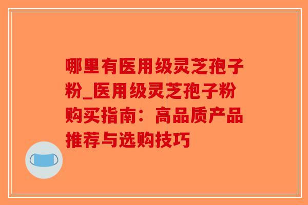 哪里有医用级灵芝孢子粉_医用级灵芝孢子粉购买指南：高品质产品推荐与选购技巧-第1张图片-破壁灵芝孢子粉研究指南