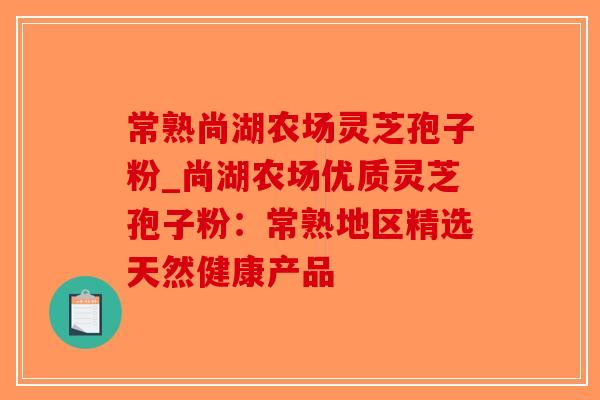 常熟尚湖农场灵芝孢子粉_尚湖农场优质灵芝孢子粉:常熟地区精选天然健康产品-第1张图片-破壁灵芝孢子粉研究指南 常熟尚湖农场灵芝孢子粉_尚湖农场优质灵芝孢子粉:常熟地区精选天然健康产品-第1张图片-破壁灵芝孢子粉研究指南