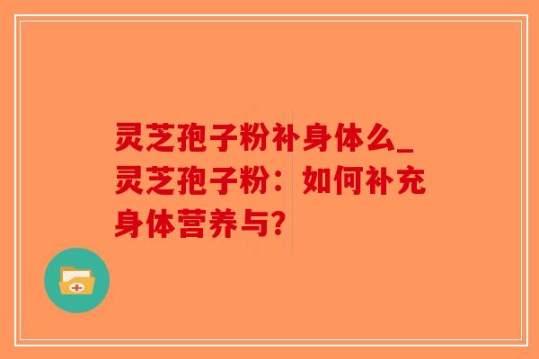 灵芝孢子粉补身体么_灵芝孢子粉:如何补充身体营养与?-第1张图片-破壁灵芝孢子粉研究指南 灵芝孢子粉补身体么_灵芝孢子粉:如何补充身体营养与?-第1张图片-破壁灵芝孢子粉研究指南