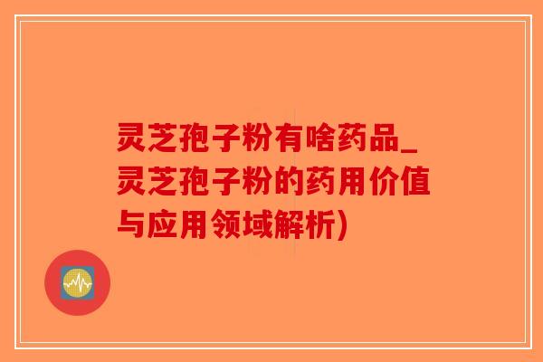 灵芝孢子粉有啥药品_灵芝孢子粉的药用价值与应用领域解析)-第1张图片-破壁灵芝孢子粉研究指南