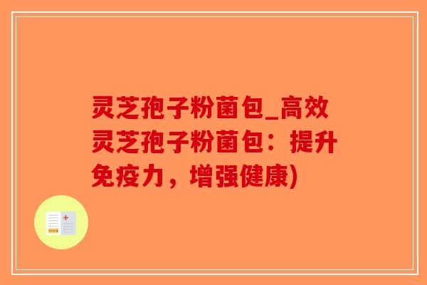 灵芝孢子粉菌包_高效灵芝孢子粉菌包:提升免疫力,增强健康)-第1张图片-破壁灵芝孢子粉研究指南 灵芝孢子粉菌包_高效灵芝孢子粉菌包:提升免疫力,增强健康)-第1张图片-破壁灵芝孢子粉研究指南