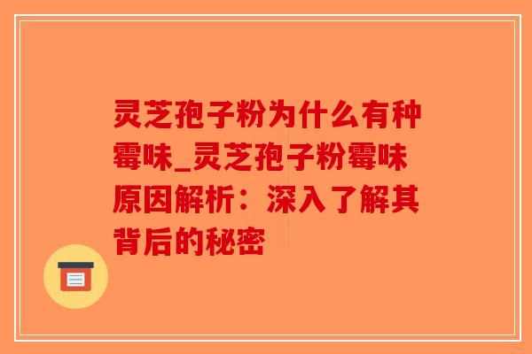 灵芝孢子粉为什么有种霉味_灵芝孢子粉霉味原因解析：深入了解其背后的秘密-第1张图片-破壁灵芝孢子粉研究指南