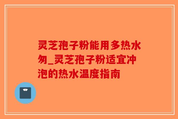 灵芝孢子粉能用多热水匆_灵芝孢子粉适宜冲泡的热水温度指南-第1张图片-破壁灵芝孢子粉研究指南 灵芝孢子粉能用多热水匆_灵芝孢子粉适宜冲泡的热水温度指南-第1张图片-破壁灵芝孢子粉研究指南