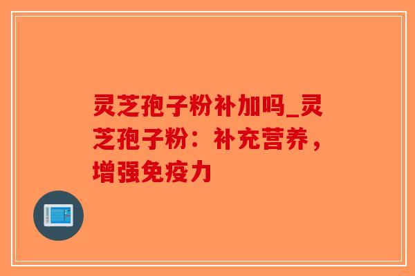 灵芝孢子粉补加吗_灵芝孢子粉:补充营养,增强免疫力-第1张图片-破壁灵芝孢子粉研究指南 灵芝孢子粉补加吗_灵芝孢子粉:补充营养,增强免疫力-第1张图片-破壁灵芝孢子粉研究指南