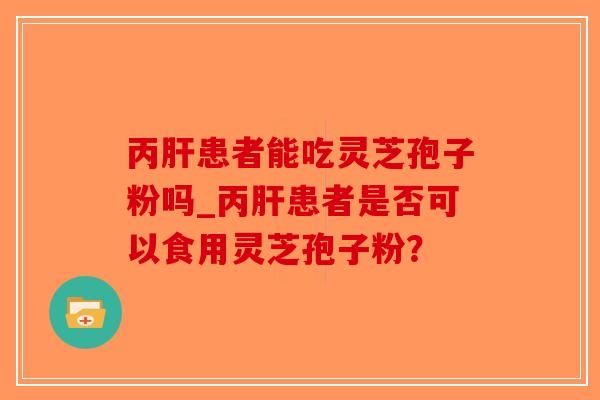 丙肝患者能吃灵芝孢子粉吗_丙肝患者是否可以食用灵芝孢子粉?-第1张图片-破壁灵芝孢子粉研究指南 丙肝患者能吃灵芝孢子粉吗_丙肝患者是否可以食用灵芝孢子粉?-第1张图片-破壁灵芝孢子粉研究指南