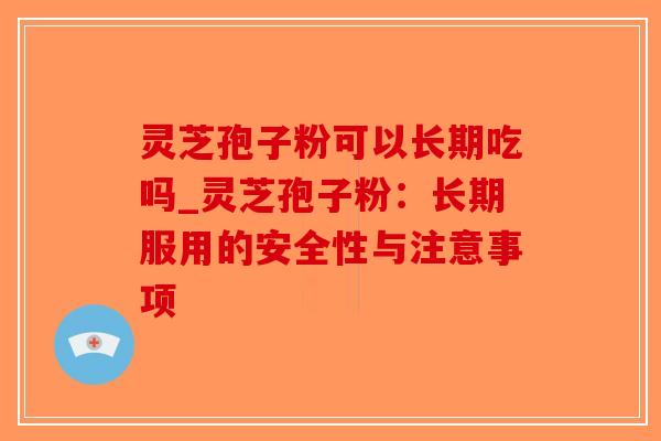 灵芝孢子粉可以长期吃吗_灵芝孢子粉:长期服用的安全性与注意事项-第1张图片-破壁灵芝孢子粉研究指南 灵芝孢子粉可以长期吃吗_灵芝孢子粉:长期服用的安全性与注意事项-第1张图片-破壁灵芝孢子粉研究指南