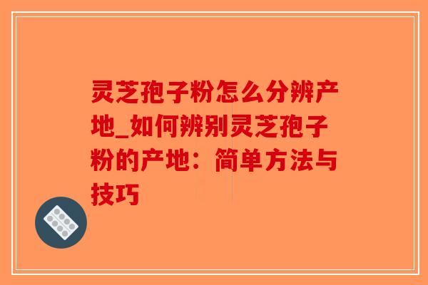 灵芝孢子粉怎么分辨产地_如何辨别灵芝孢子粉的产地:简单方法与技巧-第1张图片-破壁灵芝孢子粉研究指南 灵芝孢子粉怎么分辨产地_如何辨别灵芝孢子粉的产地:简单方法与技巧-第1张图片-破壁灵芝孢子粉研究指南