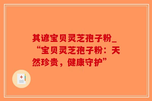 其谚宝贝灵芝孢子粉_“宝贝灵芝孢子粉:天然珍贵,健康守护”-第1张图片-破壁灵芝孢子粉研究指南 其谚宝贝灵芝孢子粉_“宝贝灵芝孢子粉:天然珍贵,健康守护”-第1张图片-破壁灵芝孢子粉研究指南