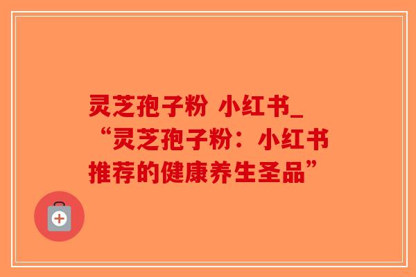 灵芝孢子粉 小红书_“灵芝孢子粉：小红书推荐的健康养生圣品”-第1张图片-破壁灵芝孢子粉研究指南