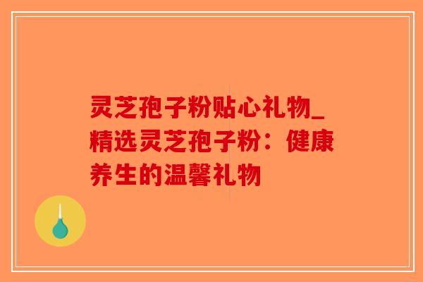 灵芝孢子粉贴心礼物_精选灵芝孢子粉:健康养生的温馨礼物-第1张图片-破壁灵芝孢子粉研究指南 灵芝孢子粉贴心礼物_精选灵芝孢子粉:健康养生的温馨礼物-第1张图片-破壁灵芝孢子粉研究指南