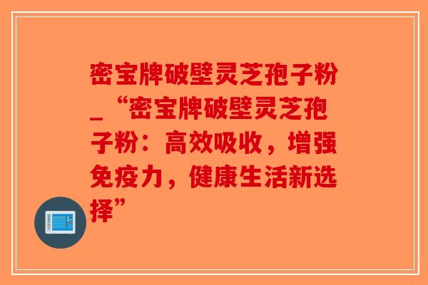 密宝牌破壁灵芝孢子粉_“密宝牌破壁灵芝孢子粉:高效吸收,增强免疫力,健康生活新选择”-第1张图片-破壁灵芝孢子粉研究指南 密宝牌破壁灵芝孢子粉_“密宝牌破壁灵芝孢子粉:高效吸收,增强免疫力,健康生活新选择”-第1张图片-破壁灵芝孢子粉研究指南