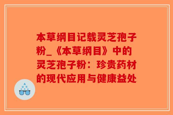 本草纲目记载灵芝孢子粉_《本草纲目》中的灵芝孢子粉：珍贵药材的现代应用与健康益处-第1张图片-破壁灵芝孢子粉研究指南