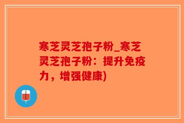 寒芝灵芝孢子粉_寒芝灵芝孢子粉:提升免疫力,增强健康)-第1张图片-破壁灵芝孢子粉研究指南 寒芝灵芝孢子粉_寒芝灵芝孢子粉:提升免疫力,增强健康)-第1张图片-破壁灵芝孢子粉研究指南