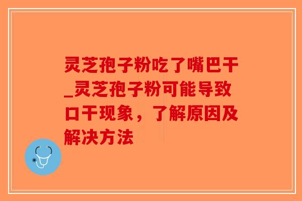 灵芝孢子粉吃了嘴巴干_灵芝孢子粉可能导致口干现象,了解原因及解决方法-第1张图片-破壁灵芝孢子粉研究指南 灵芝孢子粉吃了嘴巴干_灵芝孢子粉可能导致口干现象,了解原因及解决方法-第1张图片-破壁灵芝孢子粉研究指南
