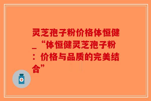 灵芝孢子粉价格体恒健_“体恒健灵芝孢子粉:价格与品质的完美结合”-第1张图片-破壁灵芝孢子粉研究指南 灵芝孢子粉价格体恒健_“体恒健灵芝孢子粉:价格与品质的完美结合”-第1张图片-破壁灵芝孢子粉研究指南