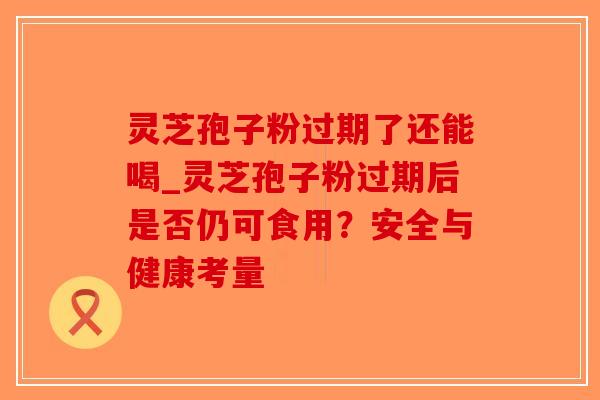 灵芝孢子粉过期了还能喝_灵芝孢子粉过期后是否仍可食用？安全与健康考量-第1张图片-破壁灵芝孢子粉研究指南