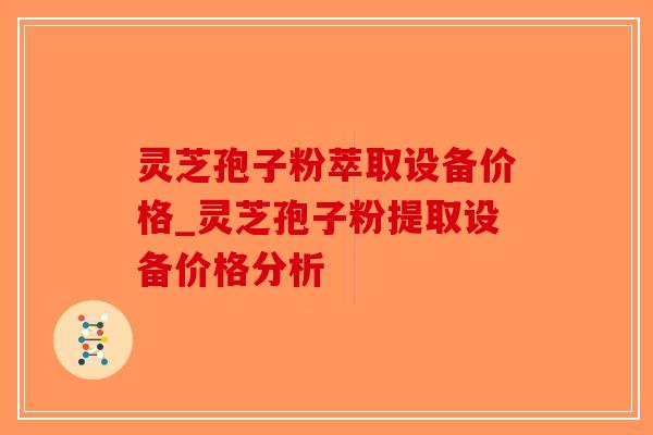 灵芝孢子粉萃取设备价格_灵芝孢子粉提取设备价格分析-第1张图片-破壁灵芝孢子粉研究指南 灵芝孢子粉萃取设备价格_灵芝孢子粉提取设备价格分析-第1张图片-破壁灵芝孢子粉研究指南