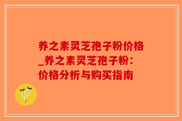 养之素灵芝孢子粉价格_养之素灵芝孢子粉:价格分析与购买指南-第1张图片-破壁灵芝孢子粉研究指南 养之素灵芝孢子粉价格_养之素灵芝孢子粉:价格分析与购买指南-第1张图片-破壁灵芝孢子粉研究指南