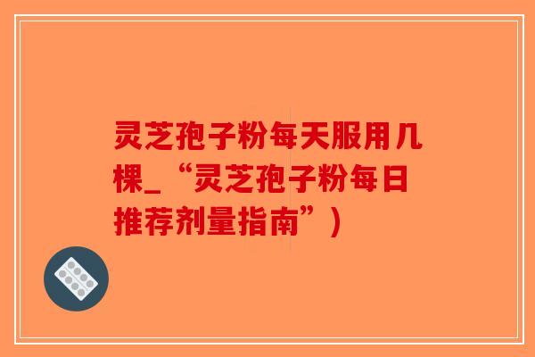 灵芝孢子粉每天服用几棵_“灵芝孢子粉每日推荐剂量指南”)-第1张图片-破壁灵芝孢子粉研究指南 灵芝孢子粉每天服用几棵_“灵芝孢子粉每日推荐剂量指南”)-第1张图片-破壁灵芝孢子粉研究指南