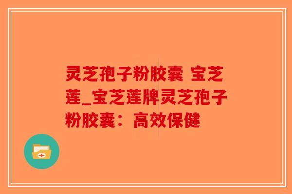 灵芝孢子粉胶囊 宝芝莲_宝芝莲牌灵芝孢子粉胶囊：高效保健-第1张图片-破壁灵芝孢子粉研究指南