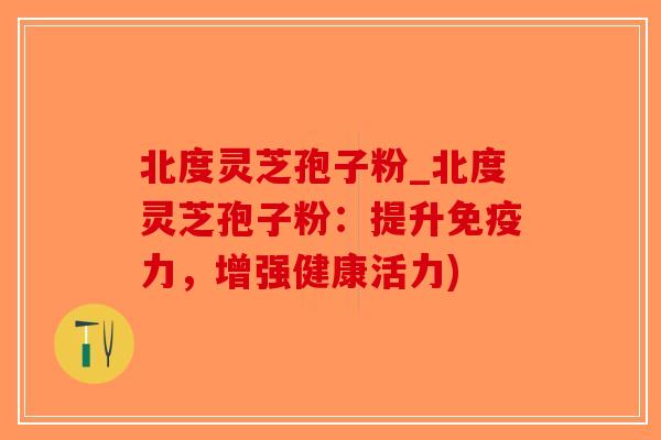 北度灵芝孢子粉_北度灵芝孢子粉:提升免疫力,增强健康活力)-第1张图片-破壁灵芝孢子粉研究指南 北度灵芝孢子粉_北度灵芝孢子粉:提升免疫力,增强健康活力)-第1张图片-破壁灵芝孢子粉研究指南