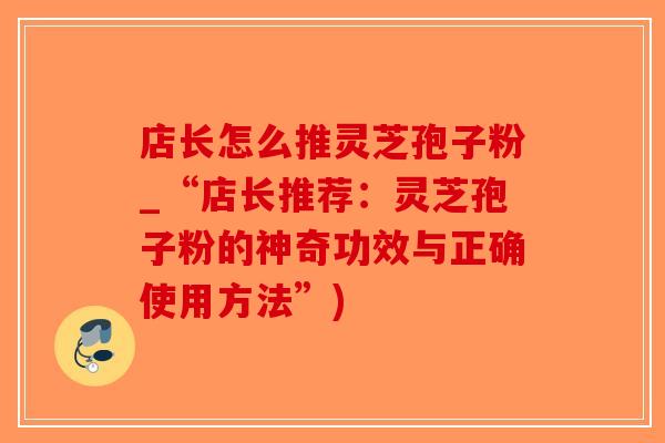 店长怎么推灵芝孢子粉_“店长推荐：灵芝孢子粉的神奇功效与正确使用方法”)-第1张图片-破壁灵芝孢子粉研究指南