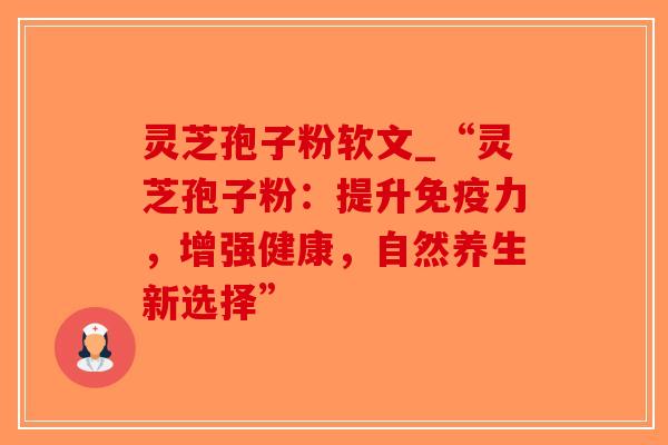 灵芝孢子粉软文_“灵芝孢子粉：提升免疫力，增强健康，自然养生新选择”-第1张图片-破壁灵芝孢子粉研究指南