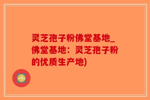 灵芝孢子粉佛堂基地_佛堂基地：灵芝孢子粉的优质生产地)-第1张图片-破壁灵芝孢子粉研究指南
