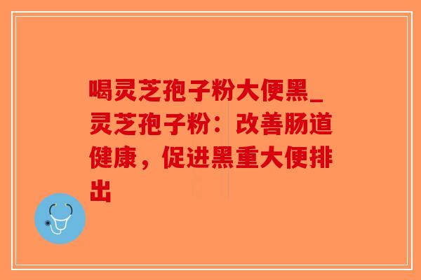 喝灵芝孢子粉大便黑_灵芝孢子粉:改善肠道健康,促进黑重大便排出-第1张图片-破壁灵芝孢子粉研究指南 喝灵芝孢子粉大便黑_灵芝孢子粉:改善肠道健康,促进黑重大便排出-第1张图片-破壁灵芝孢子粉研究指南