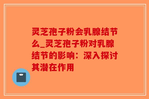 灵芝孢子粉会乳腺结节么_灵芝孢子粉对乳腺结节的影响:深入探讨其潜在作用-第1张图片-破壁灵芝孢子粉研究指南 灵芝孢子粉会乳腺结节么_灵芝孢子粉对乳腺结节的影响:深入探讨其潜在作用-第1张图片-破壁灵芝孢子粉研究指南