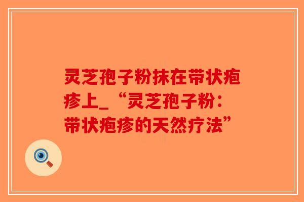 灵芝孢子粉抹在带状疱疹上_“灵芝孢子粉:带状疱疹的天然疗法”-第1张图片-破壁灵芝孢子粉研究指南 灵芝孢子粉抹在带状疱疹上_“灵芝孢子粉:带状疱疹的天然疗法”-第1张图片-破壁灵芝孢子粉研究指南